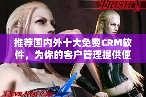 推荐国内外十大免费CRM软件，为你的客户管理提供便利