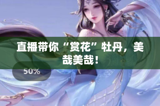 直播带你“赏花”牡丹，美哉美哉！