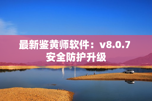 最新鉴黄师软件：v8.0.7 安全防护升级