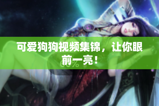 可爱狗狗视频集锦，让你眼前一亮！