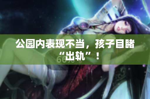 公园内表现不当，孩子目睹“出轨”！