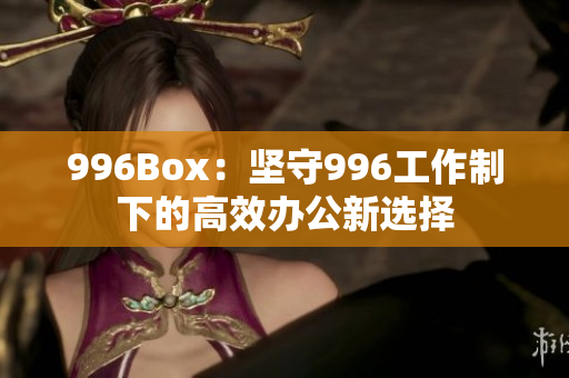 996Box：坚守996工作制下的高效办公新选择