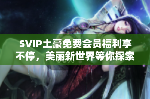 SVIP土豪免费会员福利享不停，美丽新世界等你探索