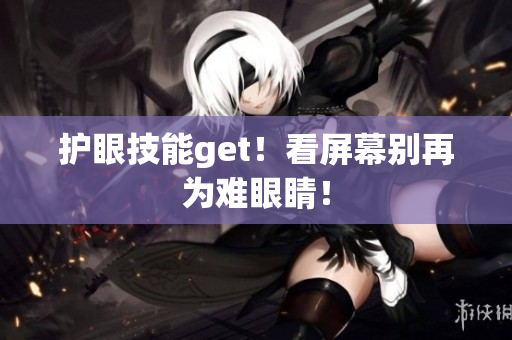 护眼技能get！看屏幕别再为难眼睛！