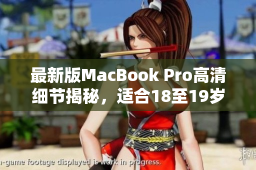 最新版MacBook Pro高清细节揭秘，适合18至19岁使用者