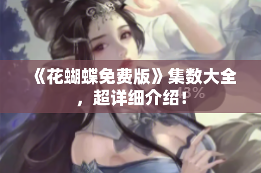 《花蝴蝶免费版》集数大全，超详细介绍！