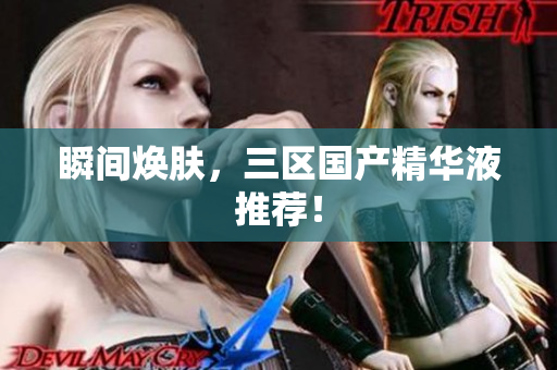 瞬间焕肤，三区国产精华液推荐！
