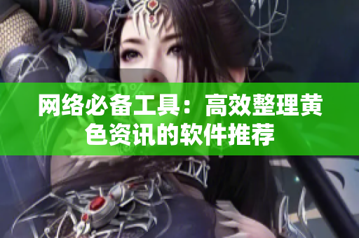 网络必备工具：高效整理黄色资讯的软件推荐