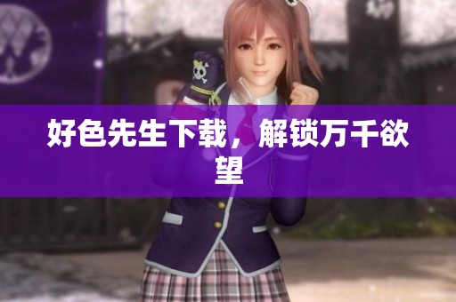 好色先生下载，解锁万千欲望