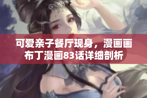 可爱亲子餐厅现身，漫画画布丁漫画83话详细剖析