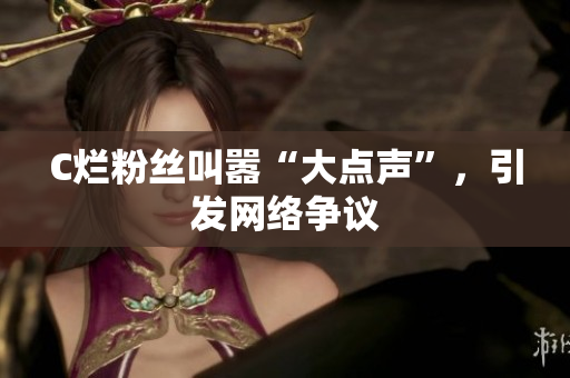 C烂粉丝叫嚣“大点声”，引发网络争议