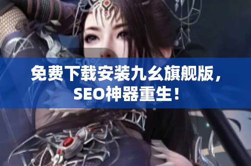 免费下载安装九幺旗舰版，SEO神器重生！
