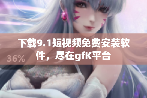 下载9.1短视频免费安装软件，尽在gfK平台