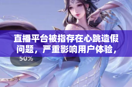直播平台被指存在心跳造假问题，严重影响用户体验，平台是否应当担负责任？