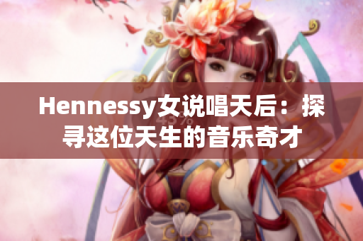 Hennessy女说唱天后：探寻这位天生的音乐奇才