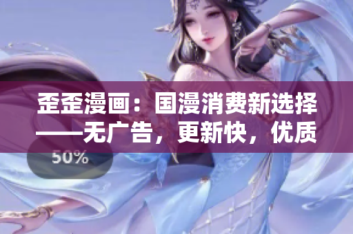 歪歪漫画：国漫消费新选择——无广告，更新快，优质内容！
