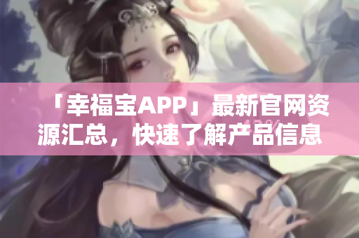 「幸福宝APP」最新官网资源汇总，快速了解产品信息！