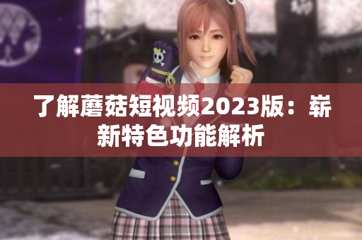 了解蘑菇短视频2023版：崭新特色功能解析