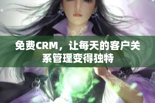免费CRM，让每天的客户关系管理变得独特