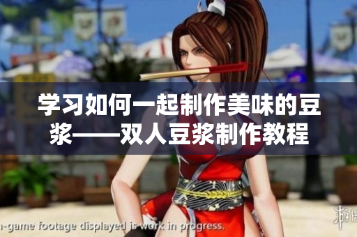 学习如何一起制作美味的豆浆——双人豆浆制作教程