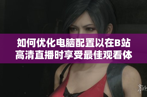 如何优化电脑配置以在B站高清直播时享受最佳观看体验