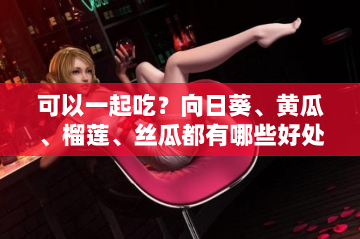 可以一起吃？向日葵、黄瓜、榴莲、丝瓜都有哪些好处？