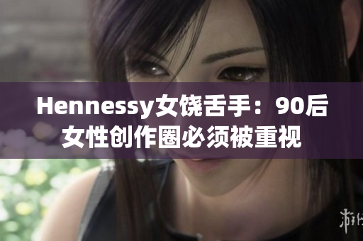 Hennessy女饶舌手：90后女性创作圈必须被重视