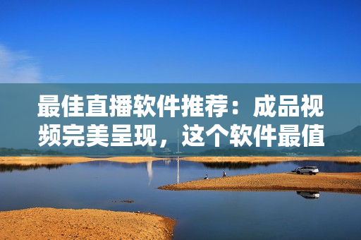最佳直播软件推荐：成品视频完美呈现，这个软件最值得使用！
