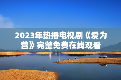 2023年热播电视剧《爱为营》完整免费在线观看