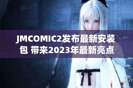 JMCOMIC2发布最新安装包 带来2023年最新亮点