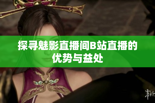探寻魅影直播间B站直播的优势与益处