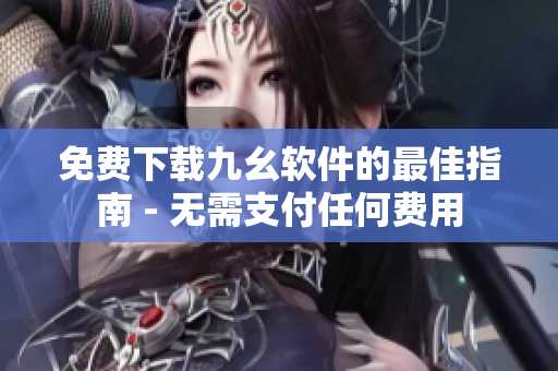 免费下载九幺软件的最佳指南 - 无需支付任何费用