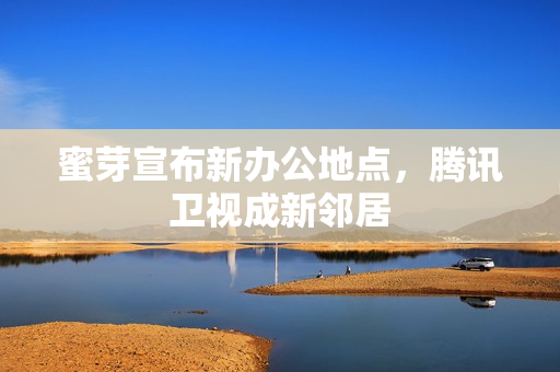 蜜芽宣布新办公地点，腾讯卫视成新邻居