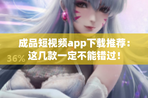 成品短视频app下载推荐：这几款一定不能错过！