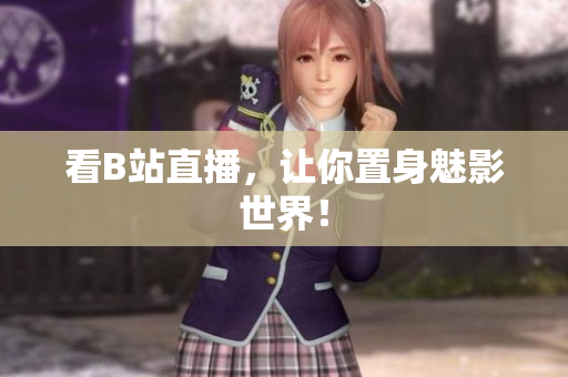 看B站直播，让你置身魅影世界！