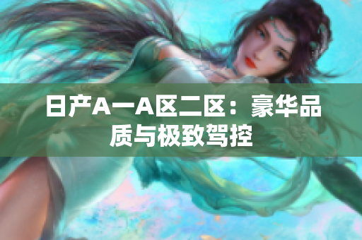 日产A一A区二区：豪华品质与极致驾控