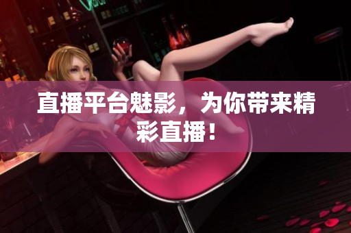 直播平台魅影，为你带来精彩直播！