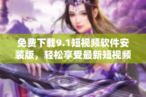 免费下载9.1短视频软件安装版，轻松享受最新短视频分享