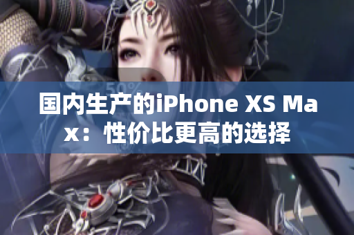 国内生产的iPhone XS Max：性价比更高的选择