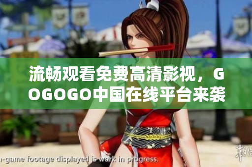 流畅观看免费高清影视，GOGOGO中国在线平台来袭