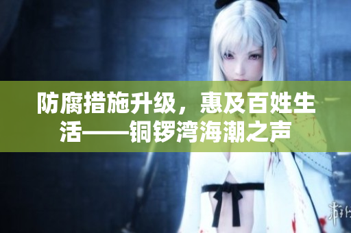 防腐措施升级，惠及百姓生活——铜锣湾海潮之声