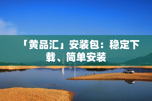 「黄品汇」安装包：稳定下载、简单安装