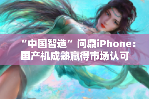 “中国智造”问鼎iPhone：国产机成熟赢得市场认可