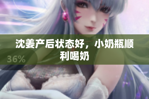 沈姜产后状态好，小奶瓶顺利喝奶