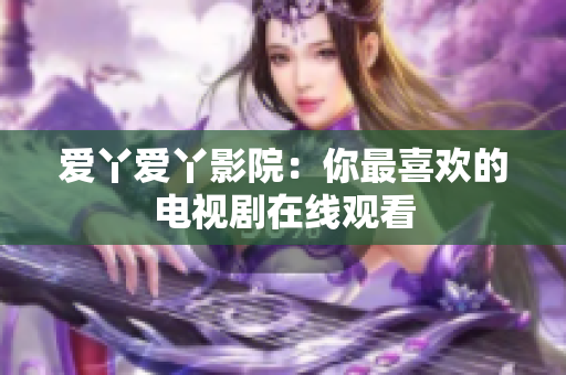 爱丫爱丫影院：你最喜欢的电视剧在线观看