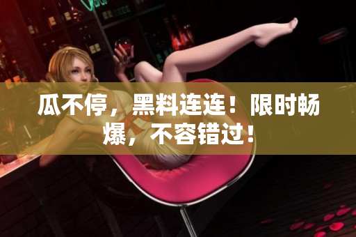 瓜不停，黑料连连！限时畅爆，不容错过！