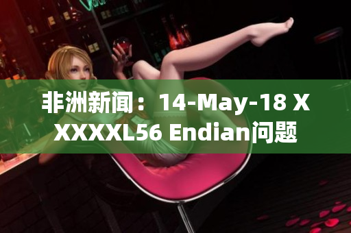非洲新闻：14-May-18 XXXXXL56 Endian问题
