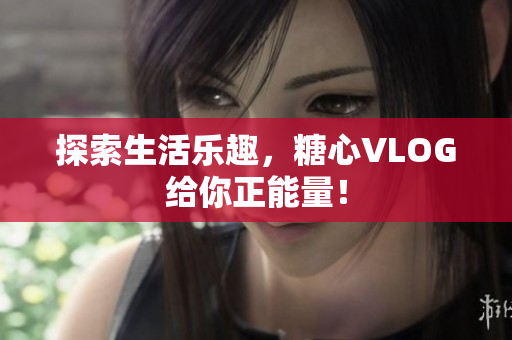 探索生活乐趣，糖心VLOG给你正能量！