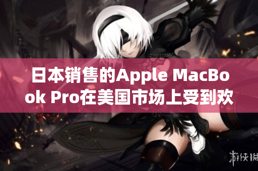 日本销售的Apple MacBook Pro在美国市场上受到欢迎