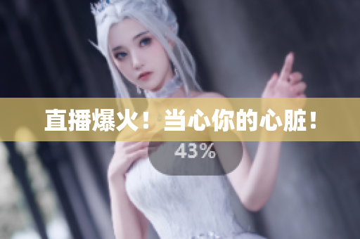 直播爆火！当心你的心脏！